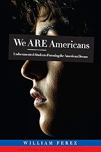 We ARE Americans: Undocumented Students Pursuing the American Dream by William Perez