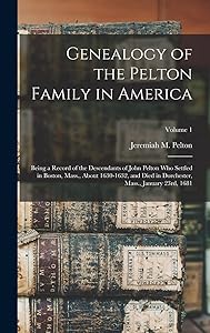 Genealogy of the Pelton Family in America: Being a Record of the Descendants of John Pelton Who Settled in Boston, Mass., About 1630-1632, and Died in Dorchester, Mass., January 23rd, 1681; Volume 1 by Jeremiah M 1821- Pelton