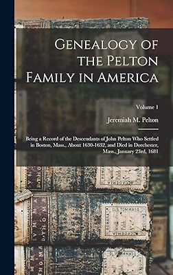 Genealogy of the Pelton Family in America: Being a Record of the Descendants of John Pelton Who Settled in Boston, Mass., About 1630-1632, and Died in Dorchester, Mass., January 23rd, 1681; Volume 1