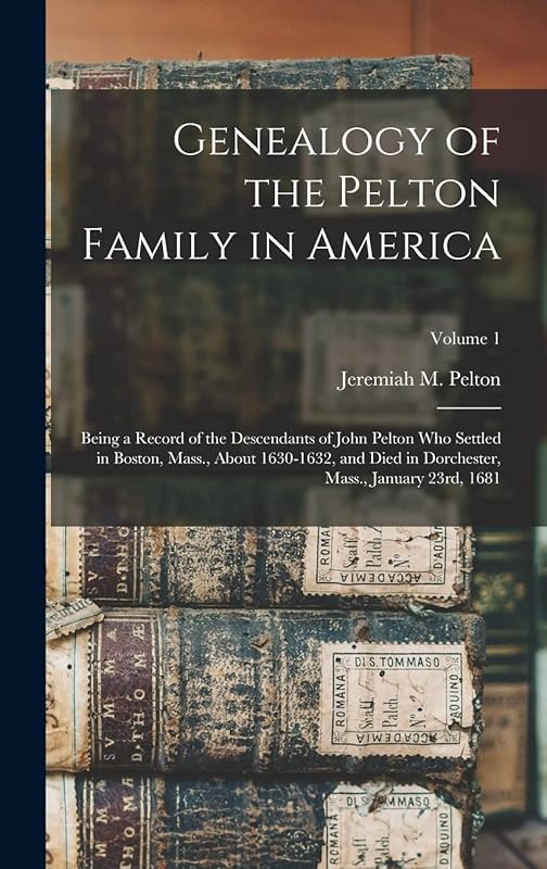 Genealogy of the Pelton Family in America: Being a Record of the Descendants of John Pelton Who Settled in Boston, Mass., About 1630-1632, and Died in Dorchester, Mass., January 23rd, 1681; Volume 1 by Jeremiah M 1821- Pelton