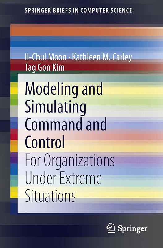 Modeling and Simulating Command and Control: For Organizations Under Extreme Situations (SpringerBriefs in Computer Science) by Il-Chul Moon