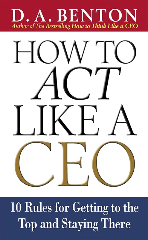 How to Act Like a CEO: 10 Rules for Getting to the Top and Staying There by D. A. Benton