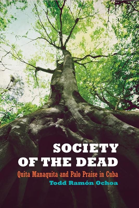 Society of the Dead: Quita Manaquita and Palo Praise in Cuba by Todd Ramón Ochoa