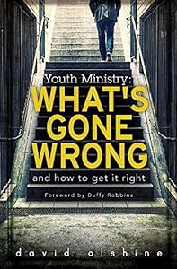 Youth Ministry: What's Gone Wrong and How to Get It Right by David Olshine