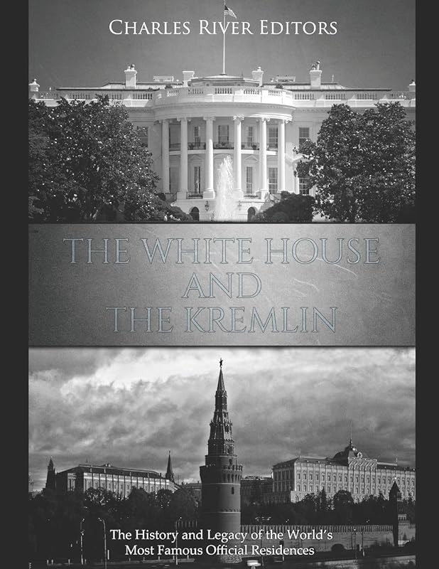 The White House and the Kremlin: The History and Legacy of the World’s Most Famous Official Residences by Charles River Editors