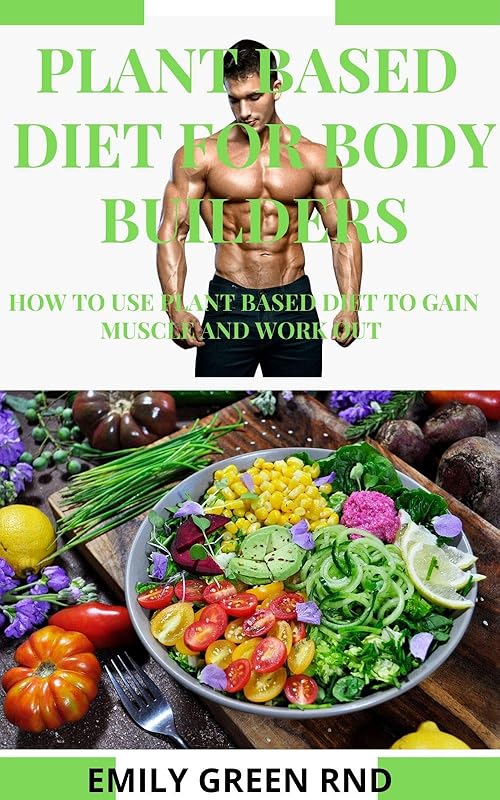 PLANT BASED DIET FOR BODY BUILDERS: How to use plant based diet to gain muscle and work out by EMILY GREEN RND