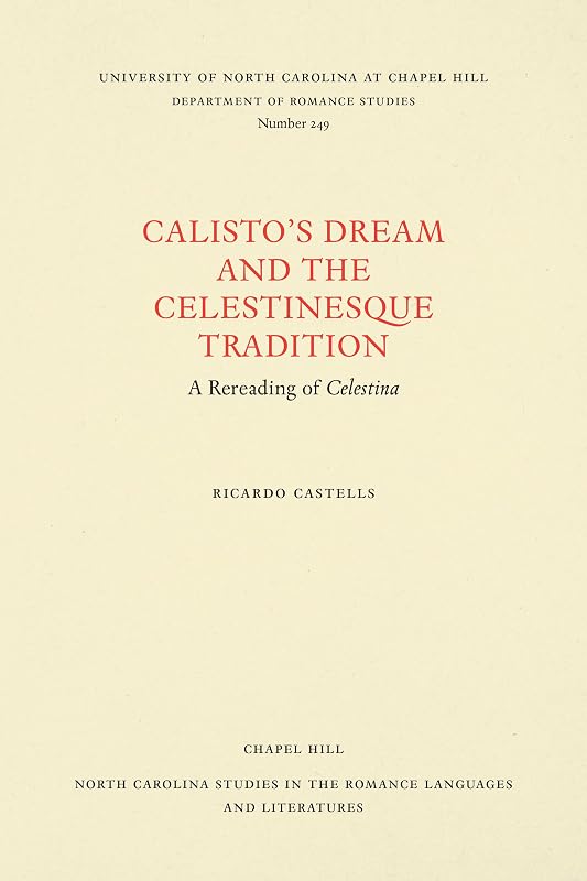 Calisto's Dream and the Celestinesque Tradition: A Rereading of Celestina (North Carolina Studies in the Romance Languages and Literatures, 249) by Richard Castells