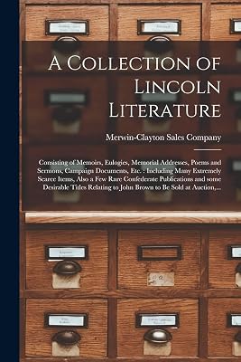 A Collection of Lincoln Literature: Consisting of Memoirs, Eulogies, Memorial Addresses, Poems and Sermons, Campaign Documents, Etc.: Including Many ... and Some Desirable Titles Relating...