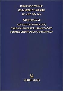 Wolffiana VI: Christian Wolff's German Logic: Sources, Significance and Reception. (Christian Wolff, Gesammelte Werke. III. Abt., Materialien Und Dokumente, 149) by Arnaud Pelletier