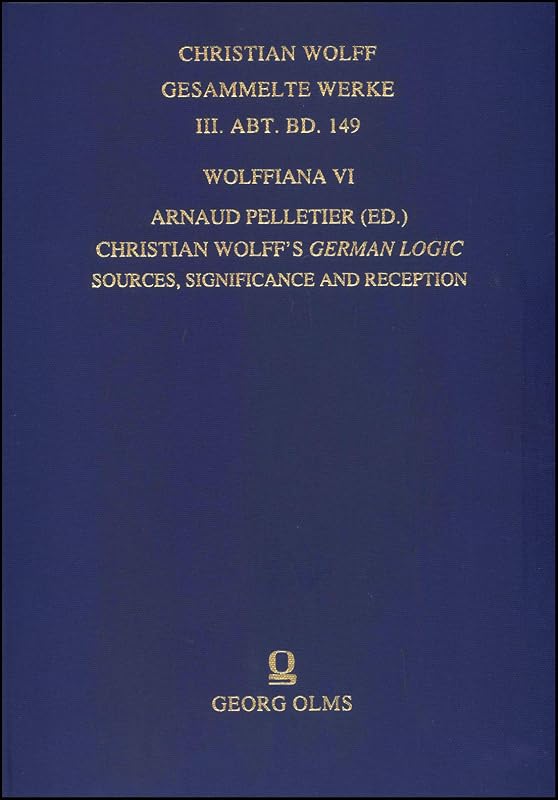 Wolffiana VI: Christian Wolff's German Logic: Sources, Significance and Reception. (Christian Wolff, Gesammelte Werke. III. Abt., Materialien Und Dokumente, 149) by Arnaud Pelletier