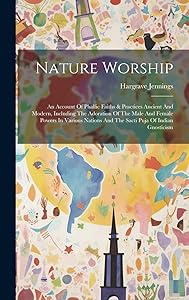 Nature Worship: An Account Of Phallic Faiths & Practices Ancient And Modern, Including The Adoration Of The Male And Female Powers In Various Nations And The Sacti Puja Of Indian Gnosticism by Hargrave Jennings