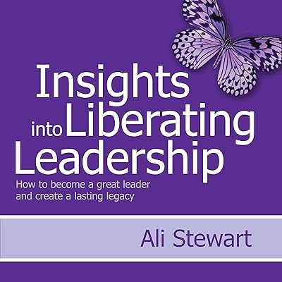 Insights into Liberating Leadership: How to become a great leader and create a lasting legacy