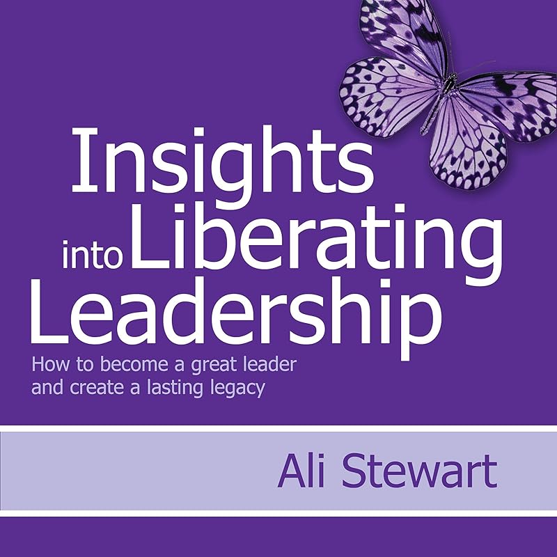 Insights into Liberating Leadership: How to become a great leader and create a lasting legacy by Ali Stewart
