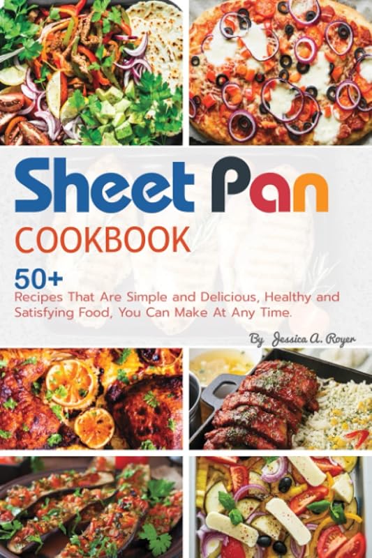 Sheet Pan Cookbook: 50+ Recipes That Are Simple and Delicious, Healthy and Satisfying Food, You Can Make At Any Time. by Jessica A. Royer