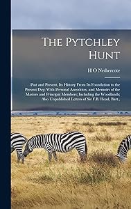 The Pytchley Hunt: Past and Present, its History From its Foundation to the Present day; With Personal Anecdotes, and Memoirs of the Masters and ... Unpublished Letters of Sir F.B. Head, Bart., by H O Nethercote