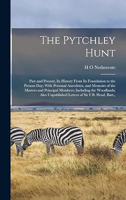 The Pytchley Hunt: Past and Present, its History From its Foundation to the Present day; With Personal Anecdotes, and Memoirs of the Masters and ... Unpublished Letters of Sir F.B. Head, Bart.,