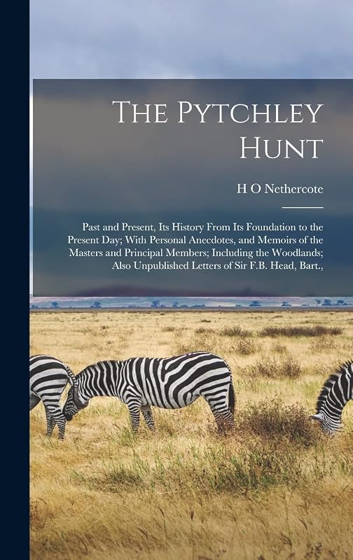The Pytchley Hunt: Past and Present, its History From its Foundation to the Present day; With Personal Anecdotes, and Memoirs of the Masters and ... Unpublished Letters of Sir F.B. Head, Bart., by H O Nethercote