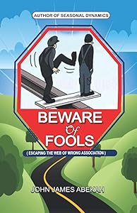 BEWARE OF FOOLS: ESCAPING THE WEB OF WRONG ASSOCIATION by JOHN JAMES ABEKAH