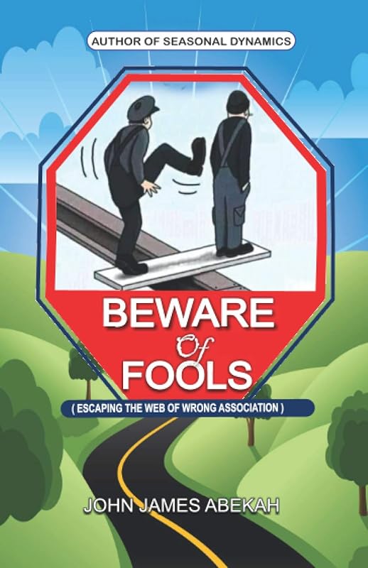 BEWARE OF FOOLS: ESCAPING THE WEB OF WRONG ASSOCIATION by JOHN JAMES ABEKAH
