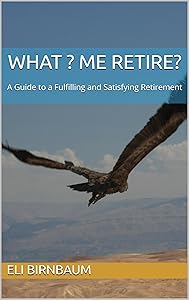 What ? Me Retire?: A Guide to a Fulfilling and Satisfying Retirement by Eli Birnbaum
