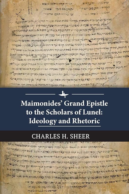 Maimonides’ Grand Epistle to the Scholars of Lunel: Ideology and Rhetoric by Charles H. Sheer