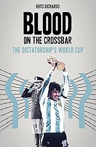 Blood on the Crossbar: The Dictatorship's World Cup by Rhys Richards
