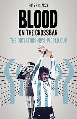 Blood on the Crossbar: The Dictatorship's World Cup