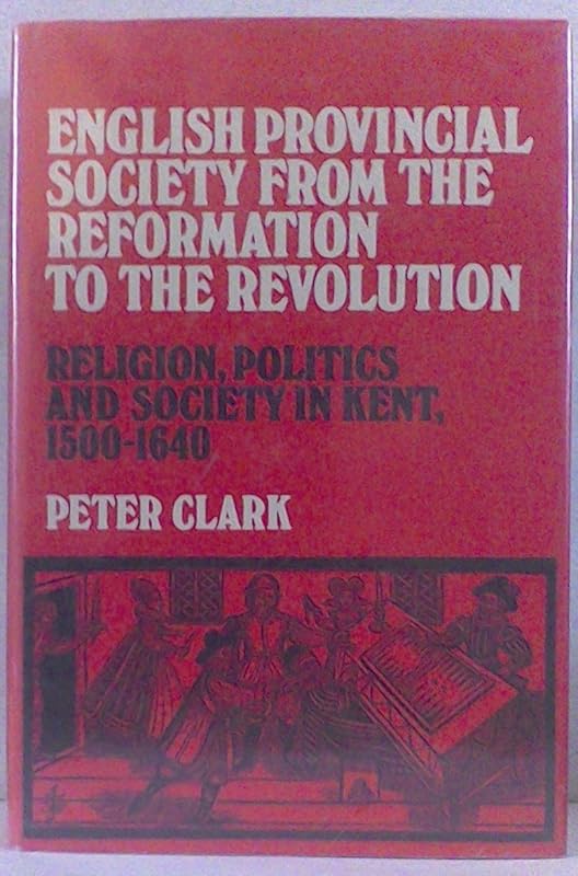 English provincial society from the Reformation to the Revolution: Religion, politics and society in Kent, 1500-1640 by Peter Clark