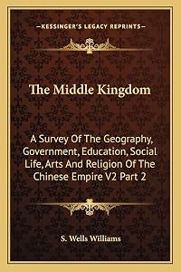 The Middle Kingdom: A Survey Of The Geography, Government, Education, Social Life, Arts And Religion Of The Chinese Empire V2 Part 2 by S Wells Williams