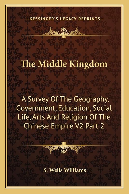 The Middle Kingdom: A Survey Of The Geography, Government, Education, Social Life, Arts And Religion Of The Chinese Empire V2 Part 2 by S Wells Williams
