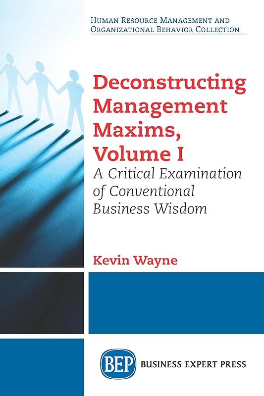 Deconstructing Management Maxims, Volume I: A Critical Examination of Conventional Business Wisdom by Kevin Wayne