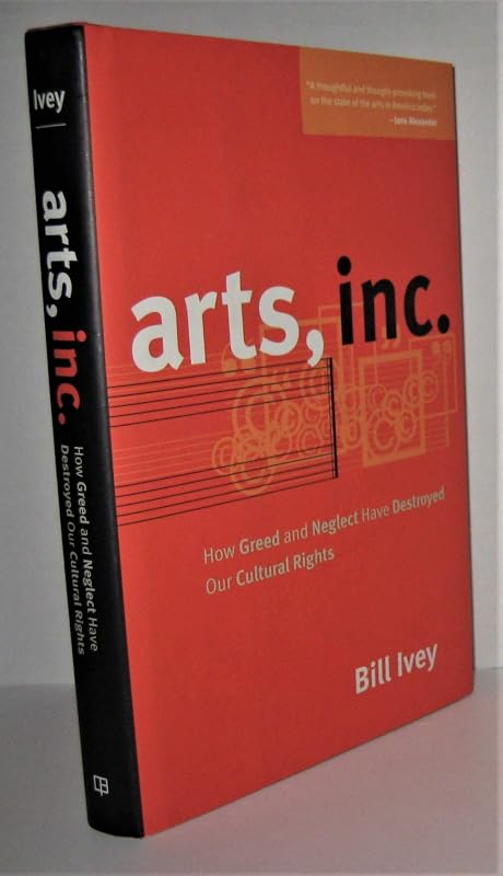 Arts, Inc.: How Greed and Neglect Have Destroyed Our Cultural Rights by Bill Ivey