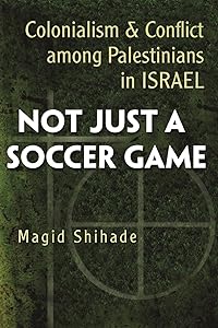 Not Just a Soccer Game: Colonialism and Conflict Among Palestinians in Israel (Syracuse Studies on Peace and Conflict Resolution) by Magid Shihade