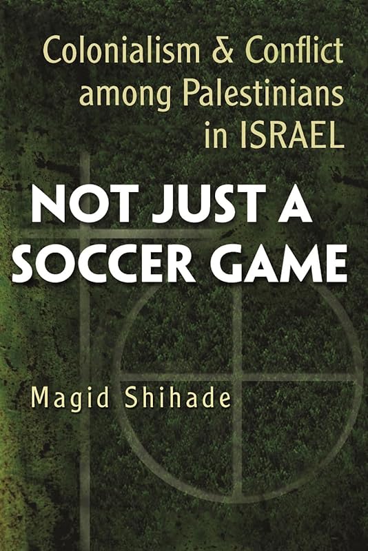 Not Just a Soccer Game: Colonialism and Conflict Among Palestinians in Israel (Syracuse Studies on Peace and Conflict Resolution) by Magid Shihade