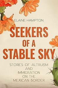 Seekers of a Stable Sky: Stories of Altruism and Immigration on the Mexican Border by Elaine Hampton