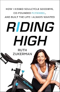 Riding High: How I Kissed SoulCycle Goodbye, Co-Founded Flywheel, and Built the Life I Always Wanted by Ruth Zukerman