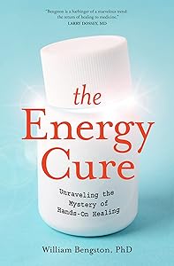 The Energy Cure: Unraveling the Mystery of Hands-On Healing by PhD William Bengston