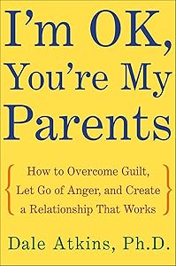 I'm OK, You're My Parents: How to Overcome Guilt, Let Go of Anger, and Create a Relationship That Works by Dale Atkins