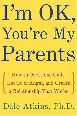 I'm OK, You're My Parents: How to Overcome Guilt, Let Go of Anger, and Create a Relationship That Works
