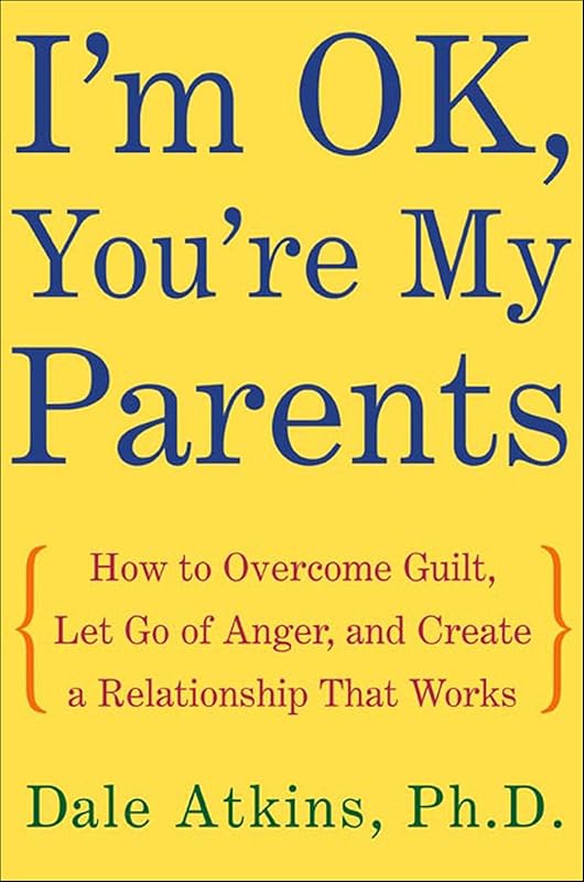 I'm OK, You're My Parents: How to Overcome Guilt, Let Go of Anger, and Create a Relationship That Works by Dale Atkins