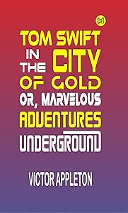 Tom Swift in the City of Gold; Or, Marvelous Adventures Underground by Victor Appleton