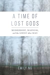 A Time of Lost Gods: Mediumship, Madness, and the Ghost after Mao by Emily Ng