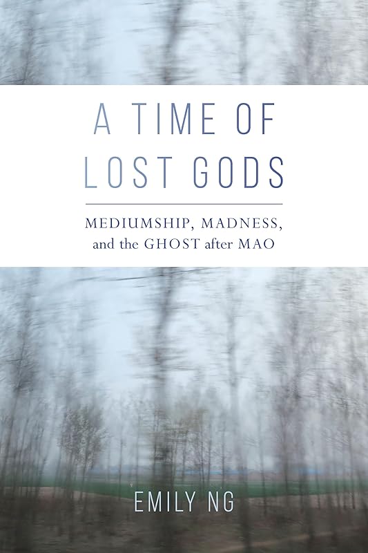 A Time of Lost Gods: Mediumship, Madness, and the Ghost after Mao by Emily Ng