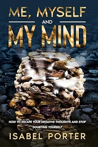 Me, Myself and My Mind: How to Escape Your Negative Thoughts and Stop Doubting Yourself by Isabel Porter