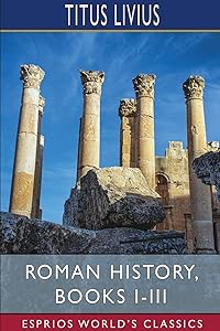 Roman History, Books I-III (Esprios Classics): Translated by John Henry Freese, Alfred John Church and William Brodribb