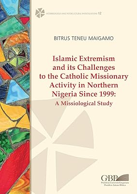 Islamic Extremism and Its Challenges to the Catholic Missionary Activity in Northern Nigeria Since 1999: A Missiological Study (Interreligious and Intercultural Investigations, 12)