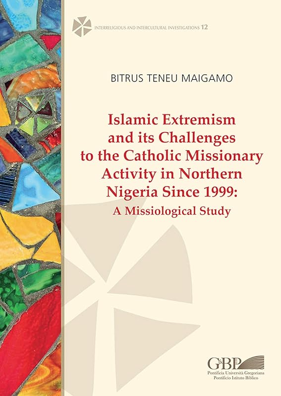 Islamic Extremism and Its Challenges to the Catholic Missionary Activity in Northern Nigeria Since 1999: A Missiological Study (Interreligious and Intercultural Investigations, 12) by Bitrus Teneu Maigamo