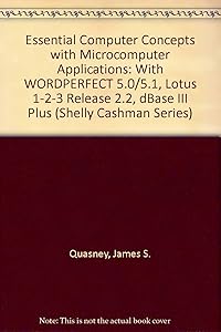 Essential Computer Concepts With Microcomputer Applications: Wordperfect 5.0/5.1, Lotus 1-2-3 Release 2.2, dBASE III Plus (Shelly Cashman Series)