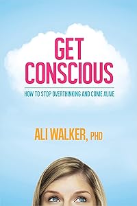 Get Conscious: How to Stop Overthinking and Come Alive by Ali Walker Ph.D.