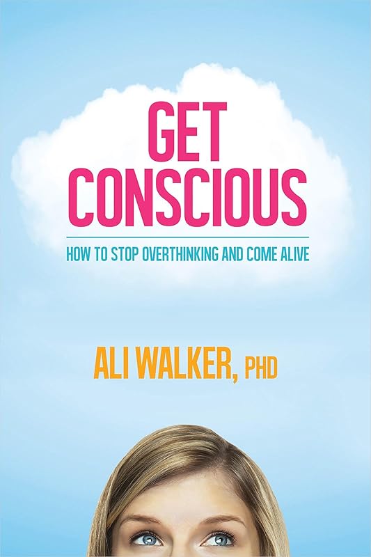 Get Conscious: How to Stop Overthinking and Come Alive by Ali Walker Ph.D.